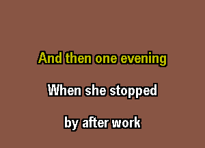 And then one evening

When she stopped

by after work