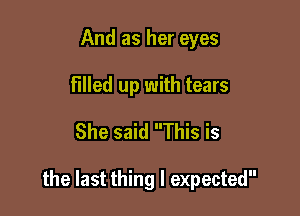 And as her eyes
Filled up with tears
She said This is

the last thing I expected