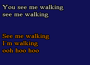 You see me walking
see me walking

See me walking
I'm walking
ooh hoo hoo