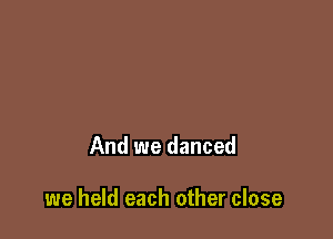 And we danced

we held each other close