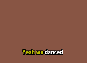 Yeah we danced