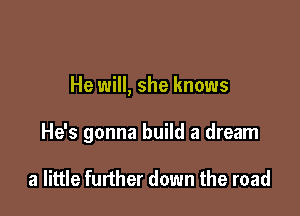 He will, she knows

He's gonna build a dream

a little further down the road
