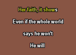Her faith, it shows

Even if the whole world

says he won't

He will