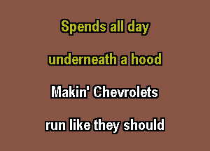 Spends all day

underneath a hood
Makin' Chevrolets

run like they should