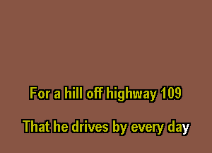 For a hill of? highway 109

That he drives by every day
