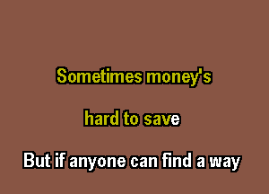 Sometimes moneyls

hard to save

But if anyone can Find a way