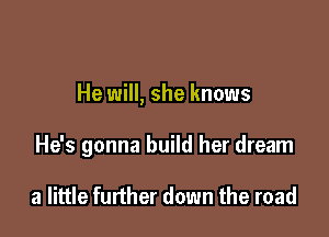 He will, she knows

He's gonna build her dream

a little further down the road