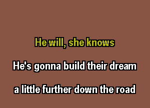 He will, she knows

He's gonna build their dream

a little further down the road