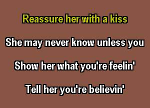 Reassure her with a kiss
She may never know unless you
Show her what you're feelin'

Tell her you're believin'