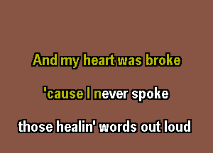And my heart was broke

'cause I never spoke

those healin' words out loud