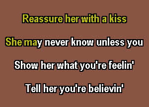 Reassure her with a kiss
She may never know unless you
Show her what you're feelin'

Tell her you're believin'