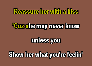 Reassure her with a kiss
'Cuz she may never know

unless you

Show her what you're feelin'