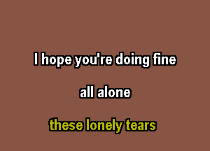 I hope you're doing fine

all alone

these lonely tears