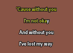 'Cause without you

I'm not okay

And without you

I've lost my way