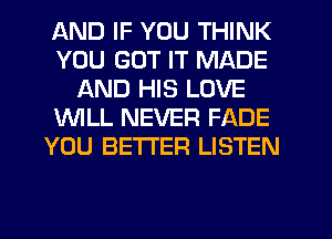 AND IF YOU THINK
YOU GOT IT MADE
AND HIS LOVE
1WILL NEVER FADE
YOU BETTER LISTEN