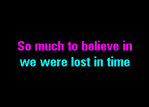 So much to believe in

we were lost in time