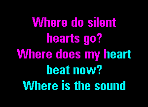 Where do silent
hearts go?

Where does my heart
beat now?
Where is the sound