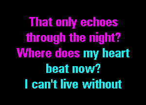 That only echoes
through the night?

Where does my heart
beat now?
I can't live without