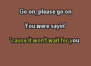 Go on, please go on

You were sayin'

'cause it won't wait for you