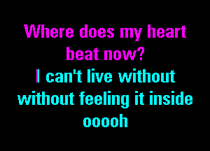 Where does my heart
beat now?

I can't live without
without feeling it inside
ooooh