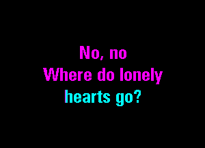No, no

Where do lonely
hearts go?