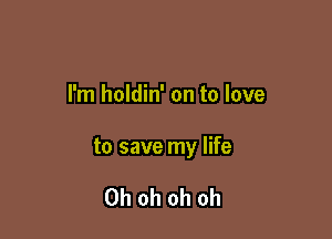 I'm holdin' on to love

to save my life

Oh oh oh oh