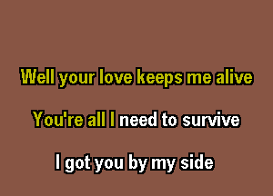 Well your love keeps me alive

You're all I need to survive

I got you by my side