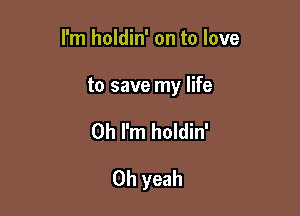 I'm holdin' on to love

to save my life

Oh I'm holdin'

Oh yeah