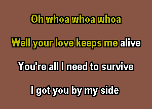 0h whoa whoa whoa
Well your love keeps me alive

You're all I need to survive

I got you by my side