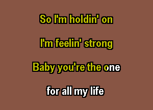 So I'm holdin' on

I'm feelin' strong

Baby you're the one

for all my life