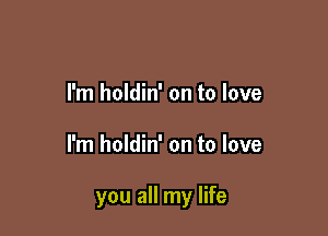 I'm holdin' on to love

I'm holdin' on to love

you all my life
