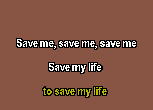 Save me, save me, save me

Save my life

to save my life