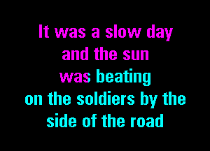 It was a slow day
and the sun

was beating
on the soldiers by the
side of the road