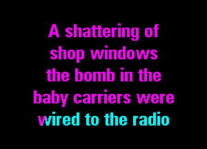 A shattering of
shop windows

the bomb in the
baby carriers were
wired to the radio