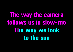 The way the camera
follows us in slow- me

The way we look
to the sun
