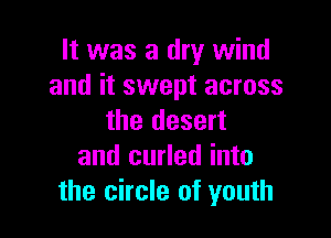 It was a dry wind
and it swept across

the desert
and curled into
the circle of youth