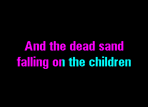 And the dead sand

falling on the children