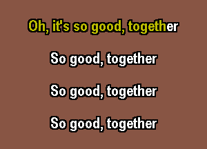 Oh, it's so good, together
So good, together

So good, together

So good, together
