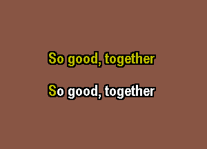 So good, together

So good, together