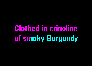 Clothed in crinoline

of smoky Burgundy