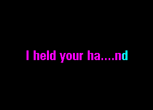 I held your ha....nd