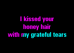 I kissed your

honey hair
with my grateful tears