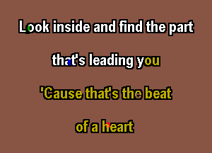 Laok inside and Find the part

thrfs leading you
'Cause that's thn beat

of a heart
