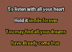 So listen with all your heart

Hold it inside forever

You may find all your dreams

have already come true