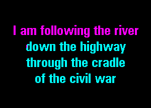 I am following the river
down the highway

through the cradle
of the civil war