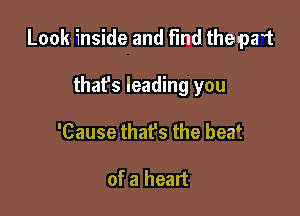 Look inside and Find theupa't

thafs leading you
'Cause that's the beaf

of a heart