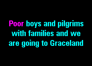 Poor boys and pilgrims

with families and we
are going to Graceland