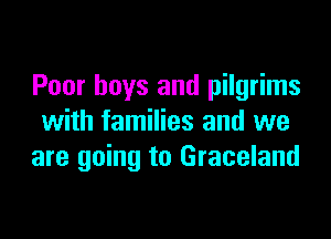 Poor boys and pilgrims

with families and we
are going to Graceland