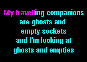 My travelling companions
are ghosts and
empty sockets

and I'm looking at

ghosts and empties