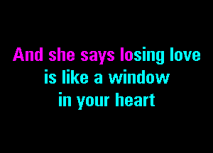 And she says losing love

is like a window
in your heart